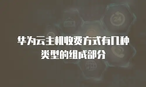 华为云主机收费方式有几种类型的组成部分