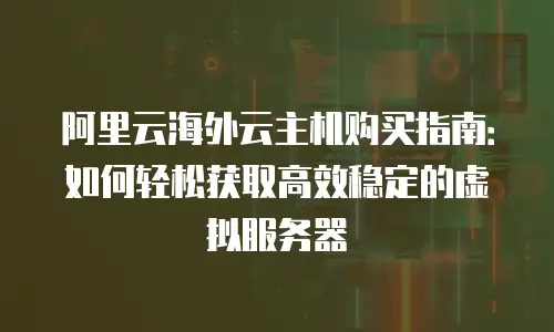 阿里云海外云主机购买指南：如何轻松获取高效稳定的虚拟服务器