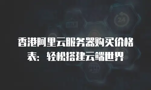 香港阿里云服务器购买价格表：轻松搭建云端世界
