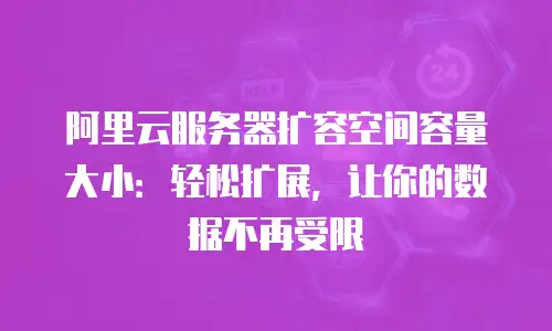 阿里云服务器扩容空间容量大小：轻松扩展，让你的数据不再受限