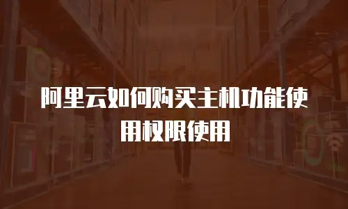 阿里云如何购买主机功能使用权限使用
