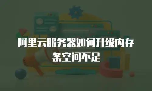 阿里云服务器如何升级内存条空间不足