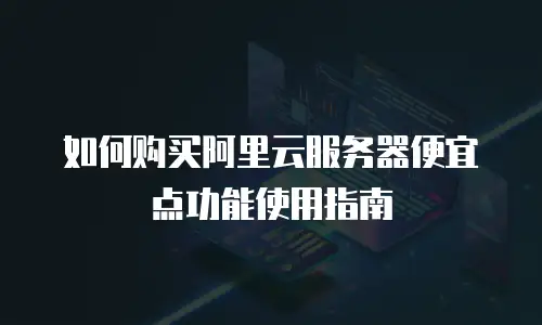 如何购买阿里云服务器便宜点功能使用指南