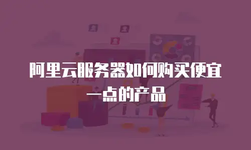 阿里云服务器如何购买便宜一点的产品