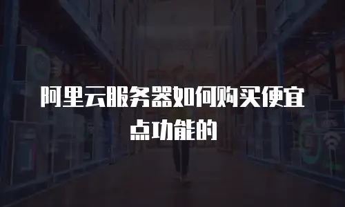 阿里云服务器如何购买便宜点功能的