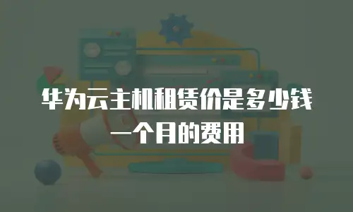 华为云主机租赁价是多少钱一个月的费用