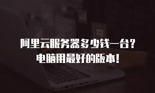 阿里云服务器多少钱一台？电脑用最好的版本！