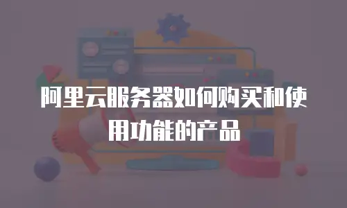 阿里云服务器如何购买和使用功能的产品