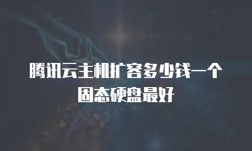 腾讯云主机扩容多少钱一个固态硬盘最好