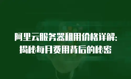 阿里云服务器租用价格详解：揭秘每月费用背后的秘密