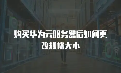 购买华为云服务器后如何更改规格大小