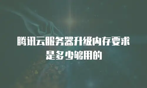 腾讯云服务器升级内存要求是多少够用的