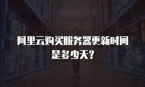 阿里云购买服务器更新时间是多少天？