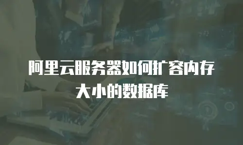 阿里云服务器如何扩容内存大小的数据库