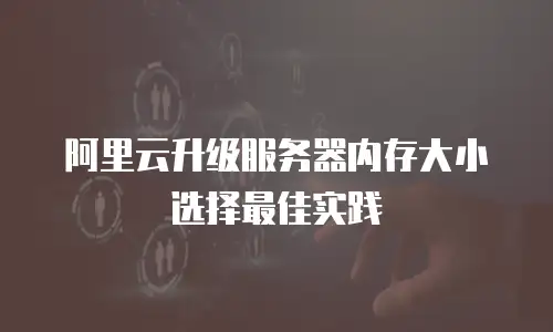 阿里云升级服务器内存大小选择最佳实践