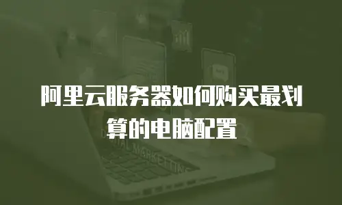阿里云服务器如何购买最划算的电脑配置