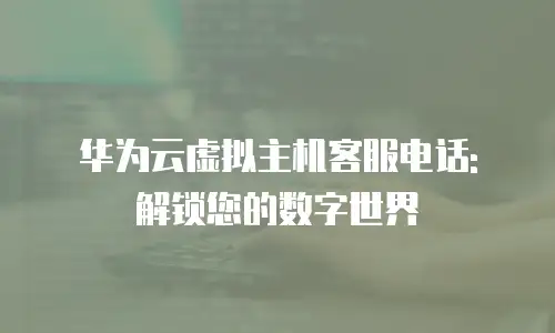 华为云虚拟主机客服电话: 解锁您的数字世界