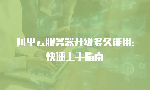 阿里云服务器升级多久能用：快速上手指南