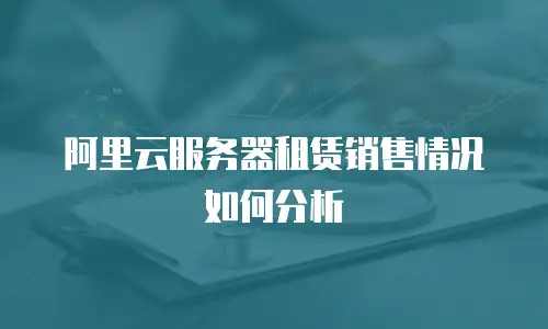 阿里云服务器租赁销售情况如何分析