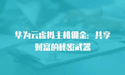 华为云虚拟主机佣金：共享财富的秘密武器