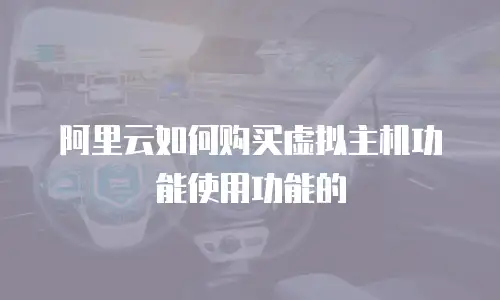 阿里云如何购买虚拟主机功能使用功能的