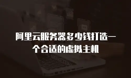 阿里云服务器多少钱打造一个合适的虚拟主机