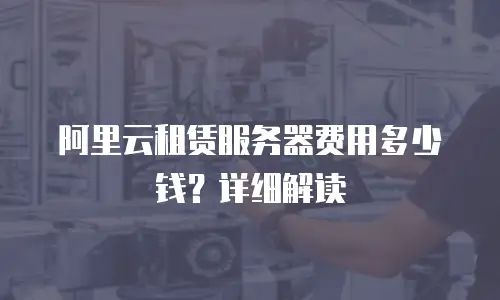 阿里云租赁服务器费用多少钱？详细解读