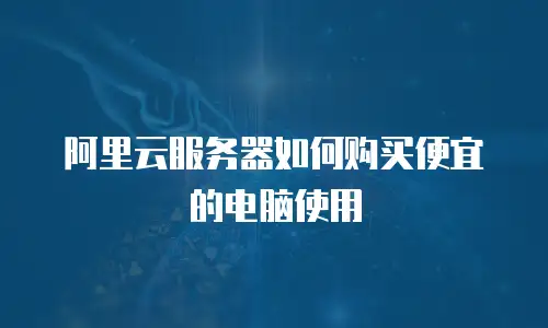 阿里云服务器如何购买便宜的电脑使用