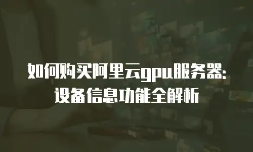 如何购买阿里云gpu服务器:设备信息功能全解析