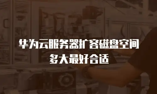 华为云服务器扩容磁盘空间多大最好合适