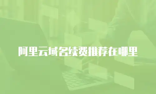 阿里云域名续费推荐在哪里