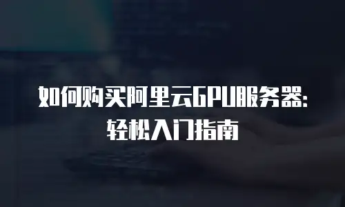 如何购买阿里云GPU服务器：轻松入门指南