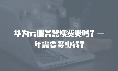 华为云服务器续费贵吗？一年需要多少钱？