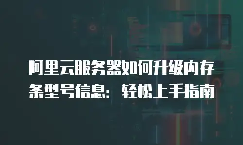 阿里云服务器如何升级内存条型号信息：轻松上手指南