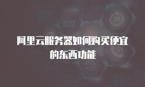 阿里云服务器如何购买便宜的东西功能