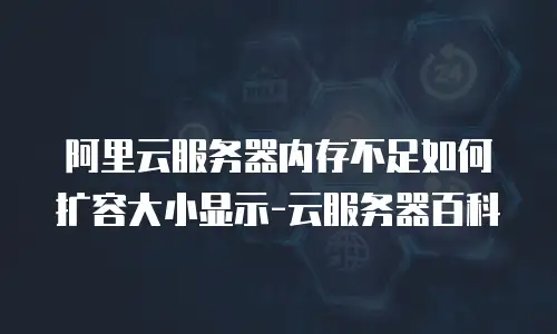 阿里云服务器内存不足如何扩容大小显示-云服务器百科
