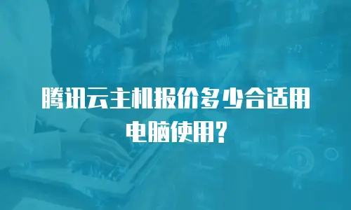 腾讯云主机报价多少合适用电脑使用?