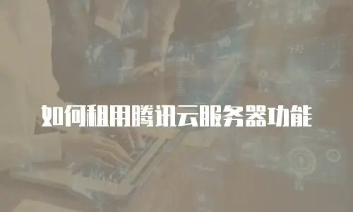 如何租用腾讯云服务器功能