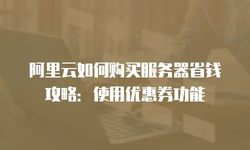 阿里云如何购买服务器省钱攻略：使用优惠券功能