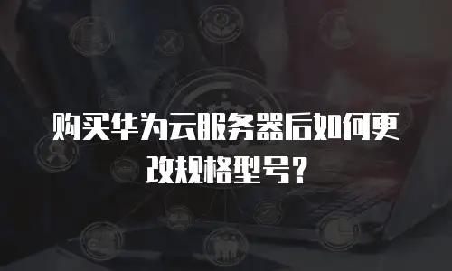 购买华为云服务器后如何更改规格型号？