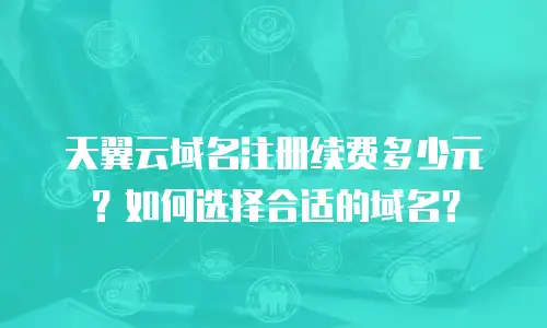 天翼云域名注册续费多少元？如何选择合适的域名？