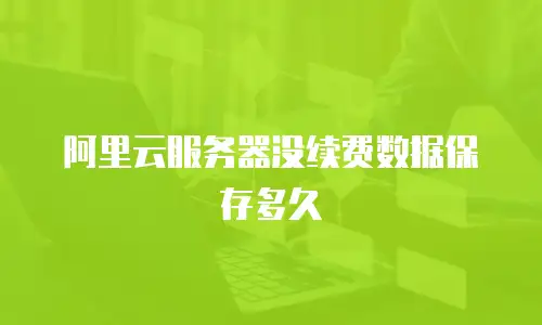 阿里云服务器没续费数据保存多久
