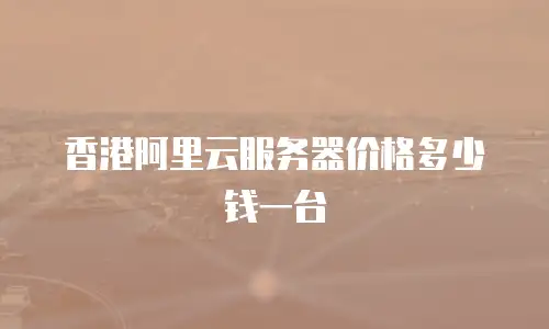 香港阿里云服务器价格多少钱一台