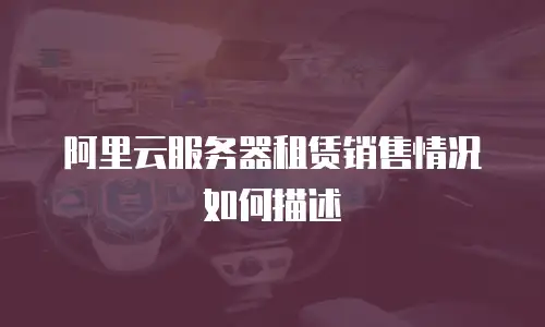 阿里云服务器租赁销售情况如何描述