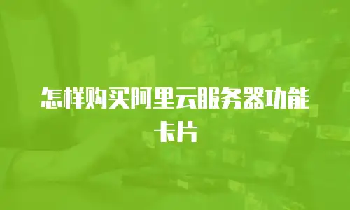 怎样购买阿里云服务器功能卡片