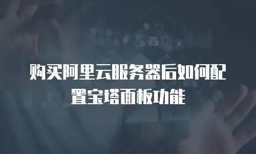 购买阿里云服务器后如何配置宝塔面板功能
