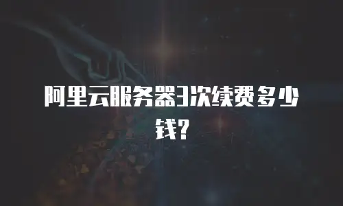 阿里云服务器3次续费多少钱？