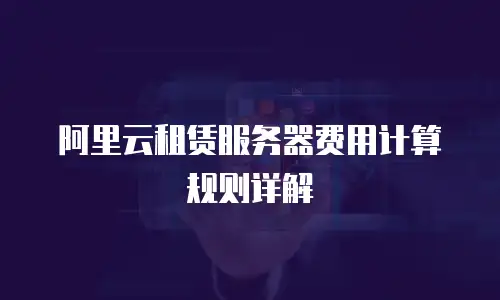 阿里云租赁服务器费用计算规则详解