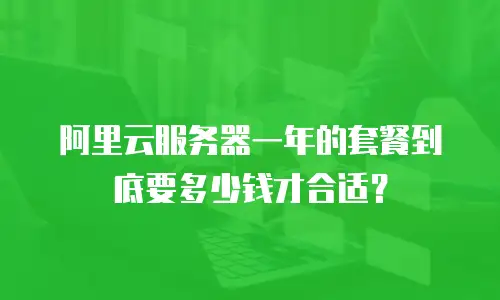 阿里云服务器一年的套餐到底要多少钱才合适？