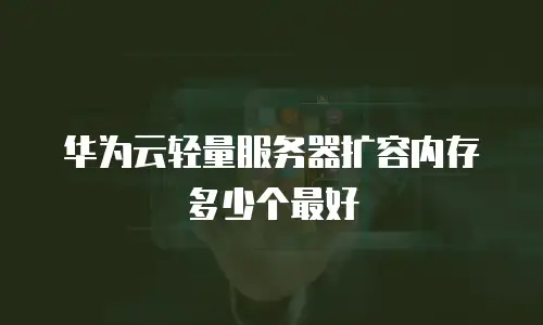 华为云轻量服务器扩容内存多少个最好